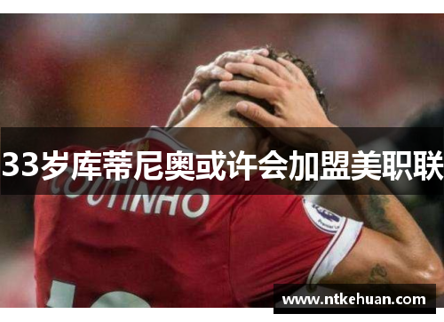 33岁库蒂尼奥或许会加盟美职联